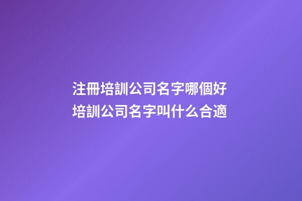 注冊培訓公司名字哪個好 培訓公司名字叫什么合適-第1張-公司起名-玄機派